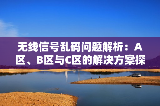 无线信号乱码问题解析：A区、B区与C区的解决方案探讨