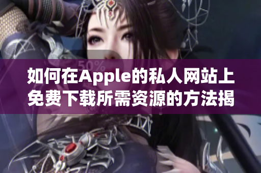 如何在Apple的私人网站上免费下载所需资源的方法揭秘