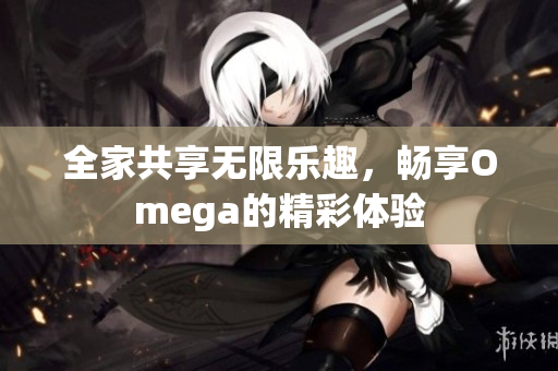 全家共享无限乐趣，畅享Omega的精彩体验