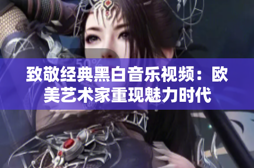 致敬经典黑白音乐视频：欧美艺术家重现魅力时代