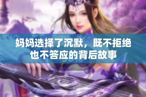 妈妈选择了沉默，既不拒绝也不答应的背后故事