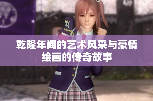 乾隆年间的艺术风采与豪情绘画的传奇故事