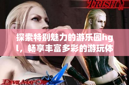 探索特别魅力的游乐园hgl，畅享丰富多彩的游玩体验