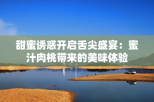 甜蜜诱惑开启舌尖盛宴：蜜汁肉桃带来的美味体验