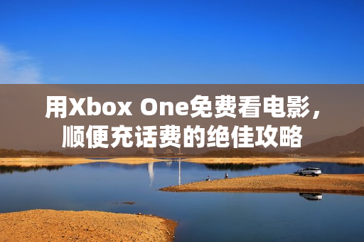 用Xbox One免费看电影，顺便充话费的绝佳攻略