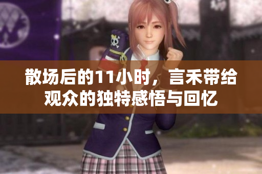 散场后的11小时，言禾带给观众的独特感悟与回忆