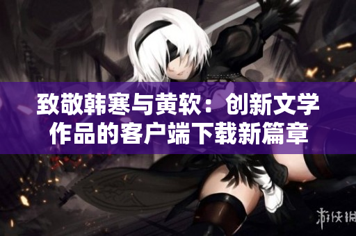 致敬韩寒与黄软：创新文学作品的客户端下载新篇章
