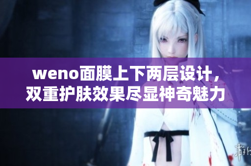 weno面膜上下两层设计，双重护肤效果尽显神奇魅力