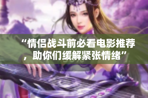 “情侣战斗前必看电影推荐，助你们缓解紧张情绪”
