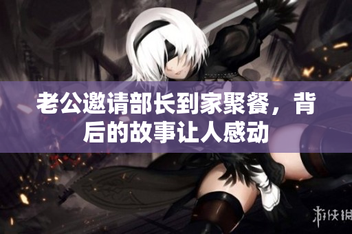 老公邀请部长到家聚餐，背后的故事让人感动