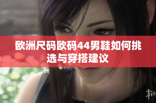 欧洲尺码欧码44男鞋如何挑选与穿搭建议