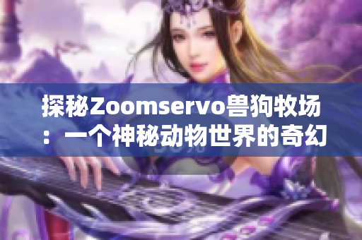 探秘Zoomservo兽狗牧场：一个神秘动物世界的奇幻之旅