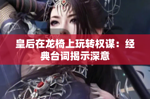 皇后在龙椅上玩转权谋：经典台词揭示深意