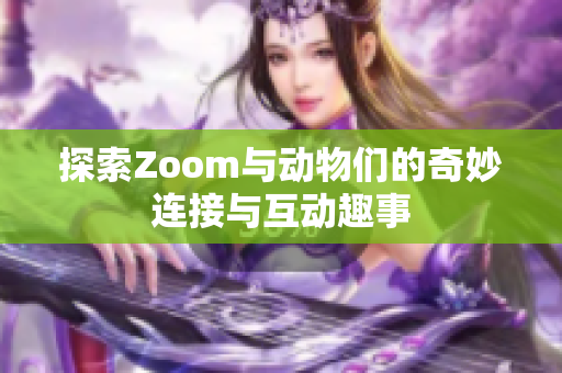 探索Zoom与动物们的奇妙连接与互动趣事