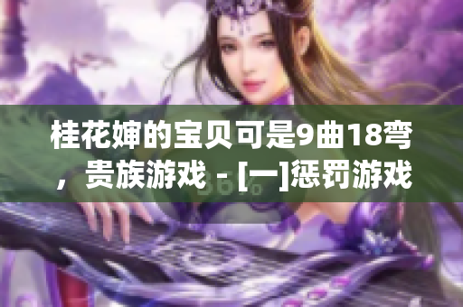 桂花婶的宝贝可是9曲18弯，贵族游戏 - [一]惩罚游戏，古言肉类荤素搭配，姑父有力挺送，呱呱吃瓜爆料黑料网曝门黑料，狗狗的东西又硬又烫又臭怎么办3023