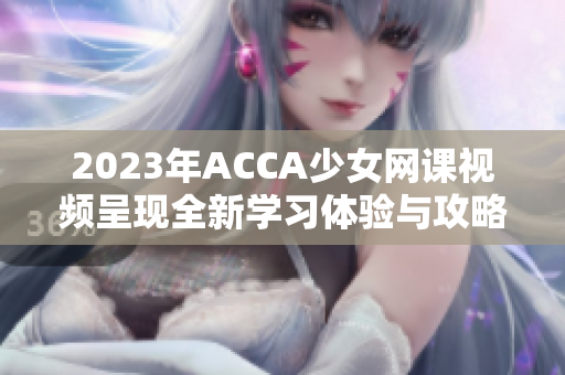 2023年ACCA少女网课视频呈现全新学习体验与攻略