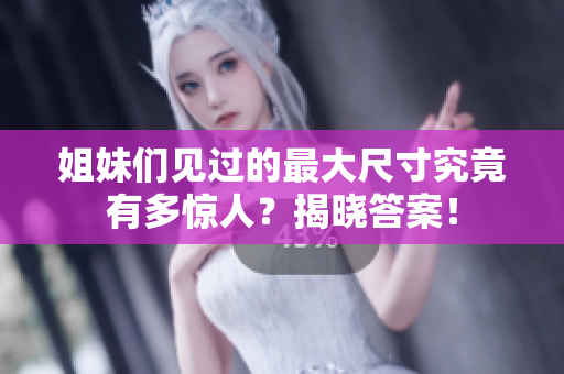 姐妹们见过的最大尺寸究竟有多惊人？揭晓答案！