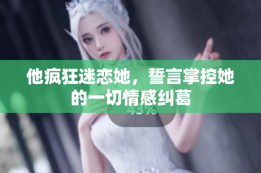 他疯狂迷恋她，誓言掌控她的一切情感纠葛