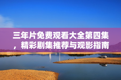 三年片免费观看大全第四集，精彩剧集推荐与观影指南