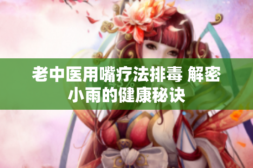 老中医用嘴疗法排毒 解密小雨的健康秘诀