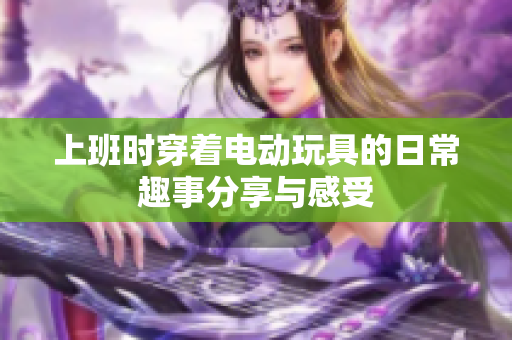 上班时穿着电动玩具的日常趣事分享与感受