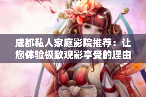 成都私人家庭影院推荐：让您体验极致观影享受的理由与优势