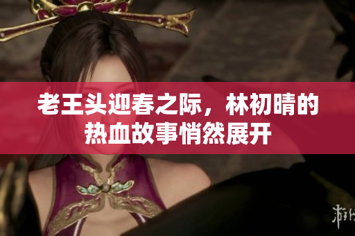 老王头迎春之际，林初晴的热血故事悄然展开