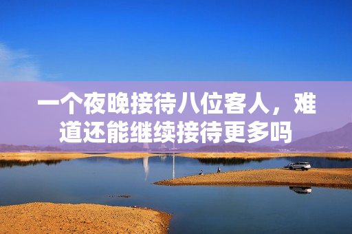 一个夜晚接待八位客人，难道还能继续接待更多吗