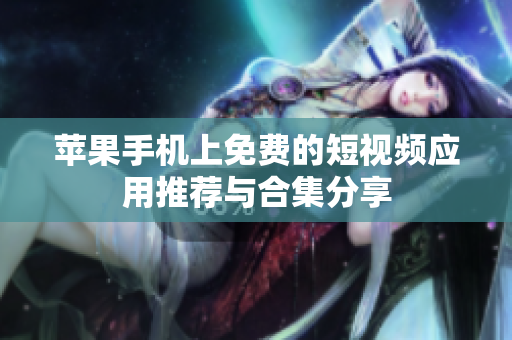 苹果手机上免费的短视频应用推荐与合集分享