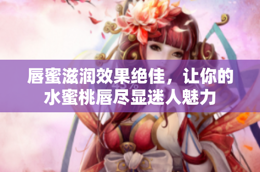 唇蜜滋润效果绝佳，让你的水蜜桃唇尽显迷人魅力
