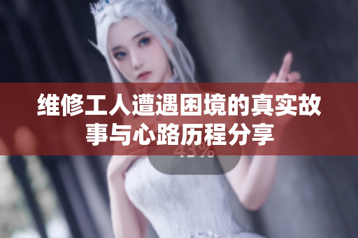 维修工人遭遇困境的真实故事与心路历程分享