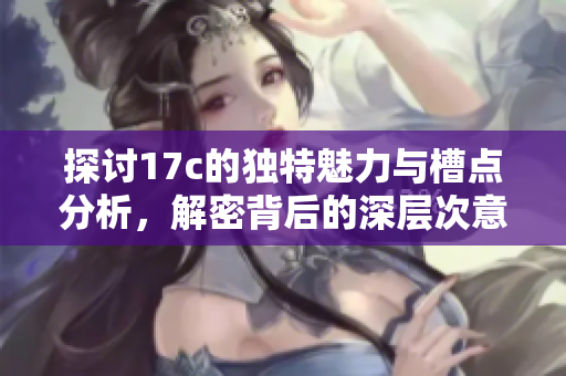 探讨17c的独特魅力与槽点分析，解密背后的深层次意义