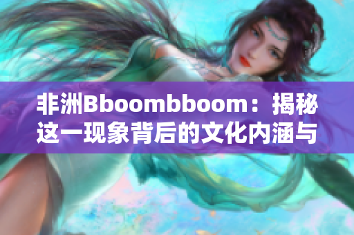 非洲Bboombboom：揭秘这一现象背后的文化内涵与影响