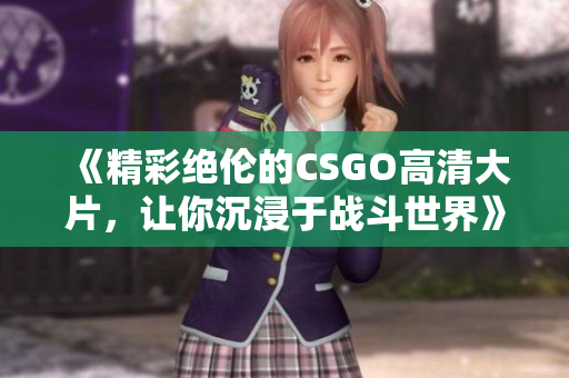 《精彩绝伦的CSGO高清大片，让你沉浸于战斗世界》