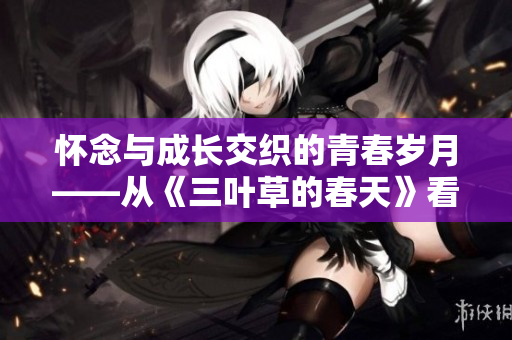 怀念与成长交织的青春岁月——从《三叶草的春天》看人生转折
