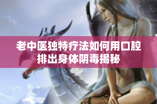老中医独特疗法如何用口腔排出身体阴毒揭秘