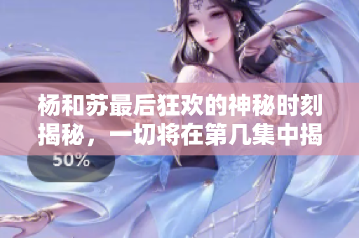 杨和苏最后狂欢的神秘时刻揭秘，一切将在第几集中揭晓