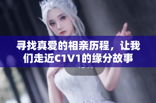 寻找真爱的相亲历程，让我们走近C1V1的缘分故事