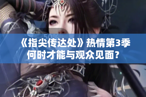 《指尖传达处》热情第3季何时才能与观众见面？