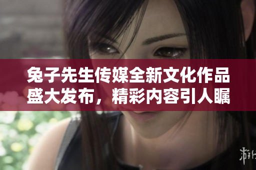 兔子先生传媒全新文化作品盛大发布，精彩内容引人瞩目