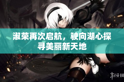 淑荣再次启航，驶向湖心探寻美丽新天地
