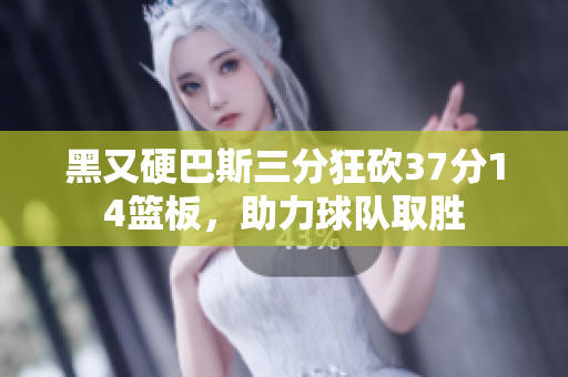 黑又硬巴斯三分狂砍37分14篮板，助力球队取胜