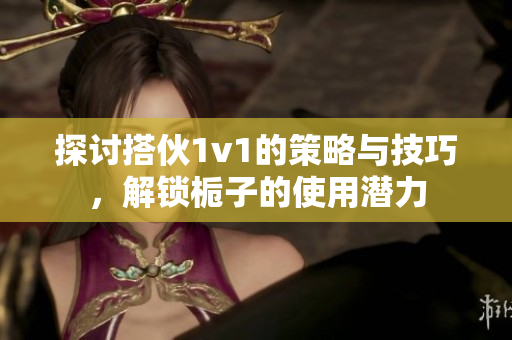 探讨搭伙1v1的策略与技巧，解锁栀子的使用潜力