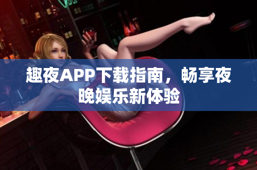 趣夜APP下载指南，畅享夜晚娱乐新体验