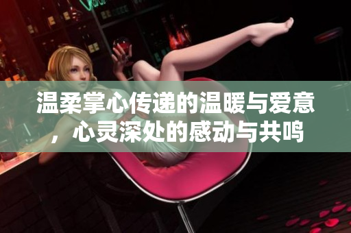 温柔掌心传递的温暖与爱意，心灵深处的感动与共鸣
