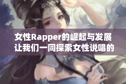 女性Rapper的崛起与发展 让我们一同探索女性说唱的魅力