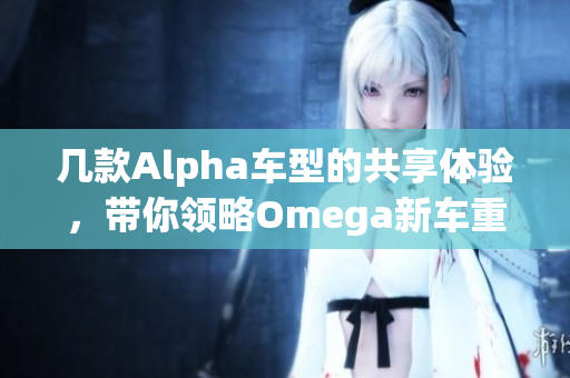 几款Alpha车型的共享体验，带你领略Omega新车重的魅力
