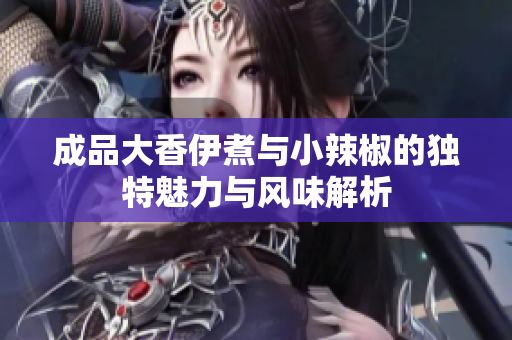 成品大香伊煮与小辣椒的独特魅力与风味解析