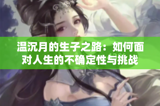 温沉月的生子之路：如何面对人生的不确定性与挑战