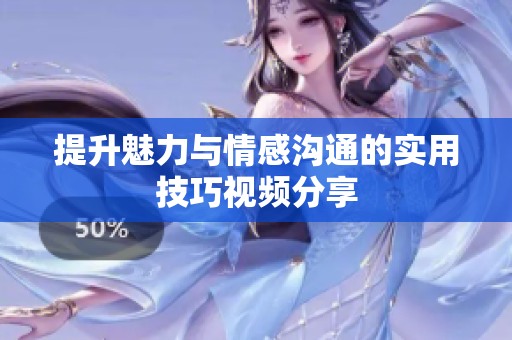 提升魅力与情感沟通的实用技巧视频分享